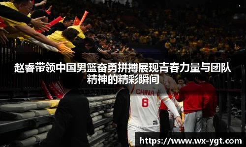 赵睿带领中国男篮奋勇拼搏展现青春力量与团队精神的精彩瞬间