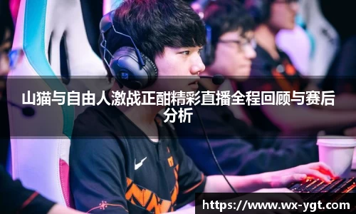 山猫与自由人激战正酣精彩直播全程回顾与赛后分析